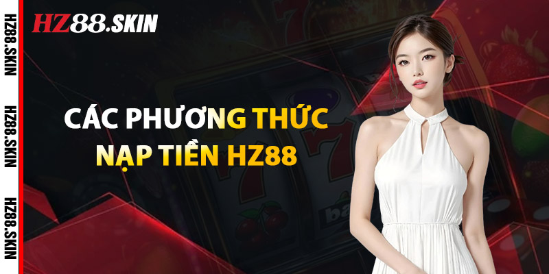 Nạp Tiền HZ88 – Giao Dịch Nhanh Chóng, An Toàn 100% 2 Các Phương Thức Nạp Tiền HZ88