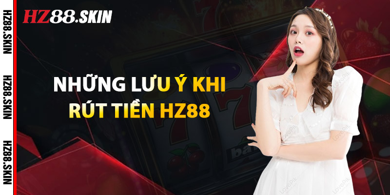 Rút Tiền HZ88 – Thanh Toán Siêu Tốc, Nhận Ngay Phút Chốc 1 Những Lưu Ý Khi Rút Tiền HZ88